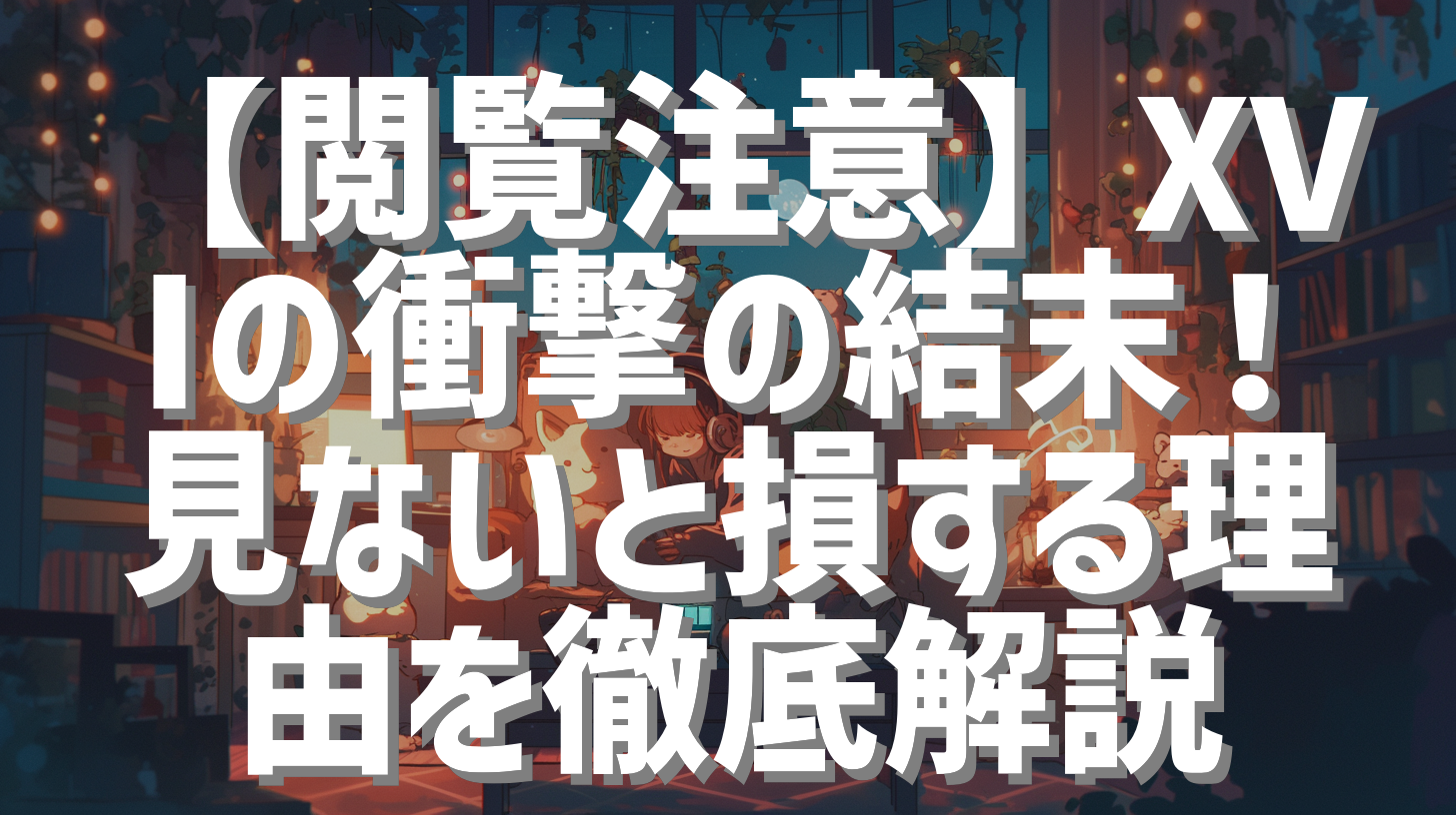 【閲覧注意】XVIの衝撃の結末！見ないと損する理由を徹底解説