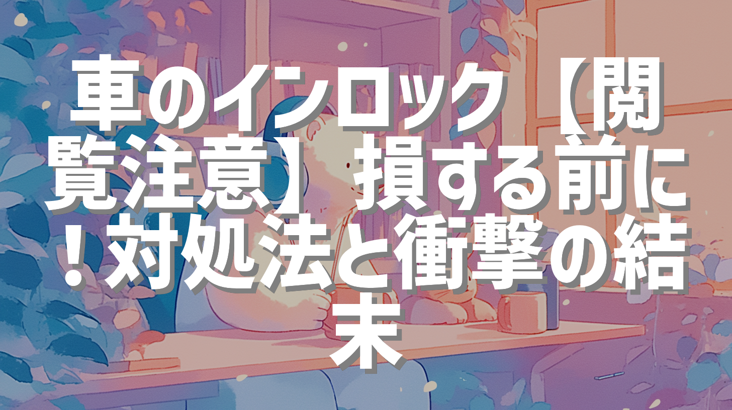 車のインロック【閲覧注意】損する前に！対処法と衝撃の結末