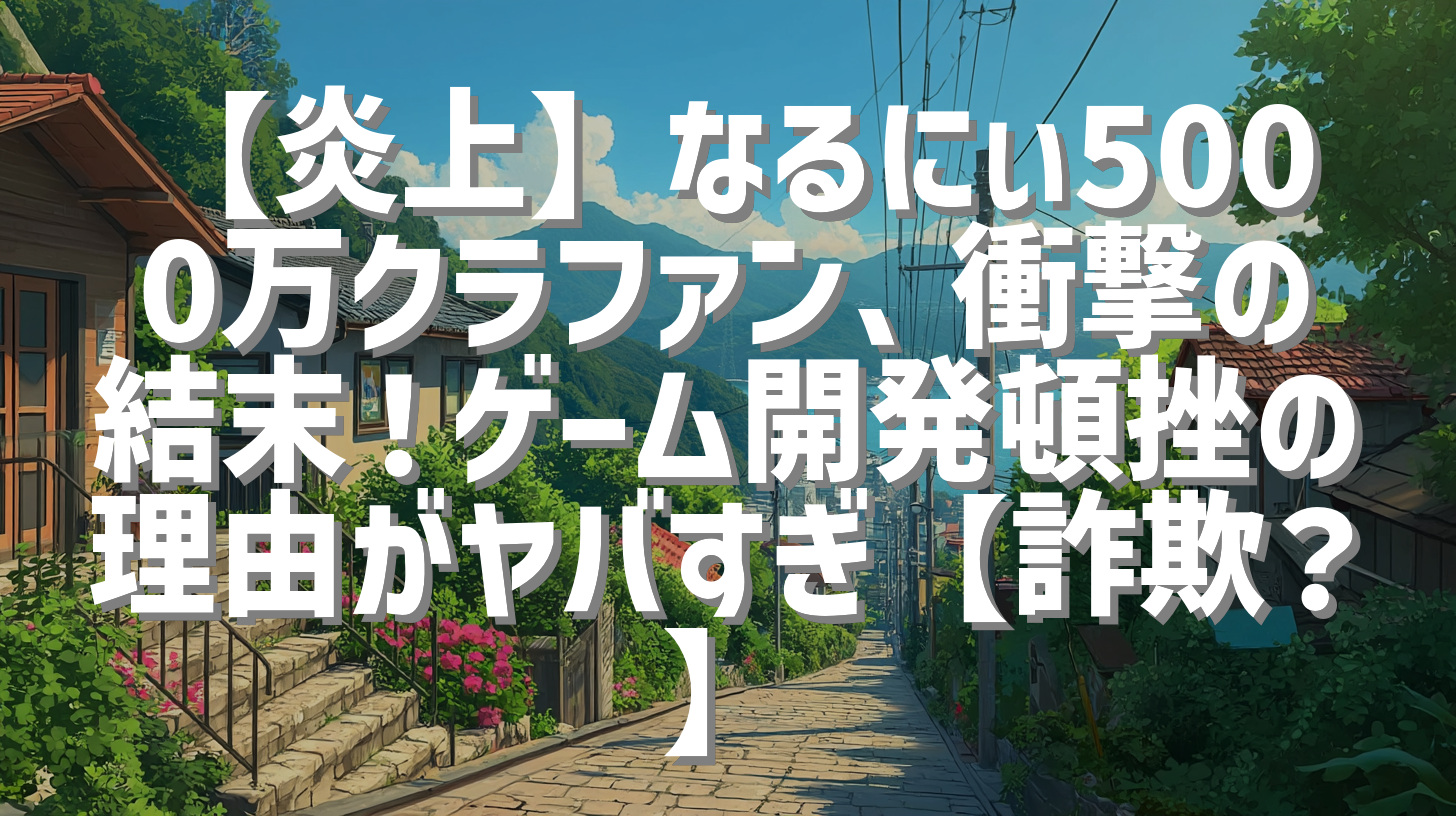 【炎上】なるにぃ5000万クラファン、衝撃の結末！ゲーム開発頓挫の理由がヤバすぎ【詐欺？】