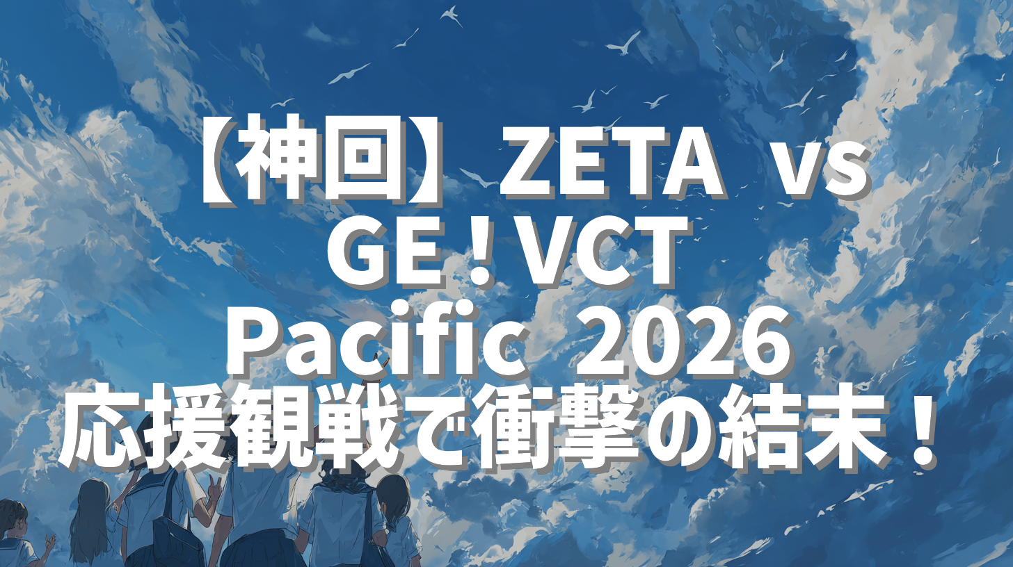 【神回】ZETA vs GE！VCT Pacific 2026 応援観戦で衝撃の結末！