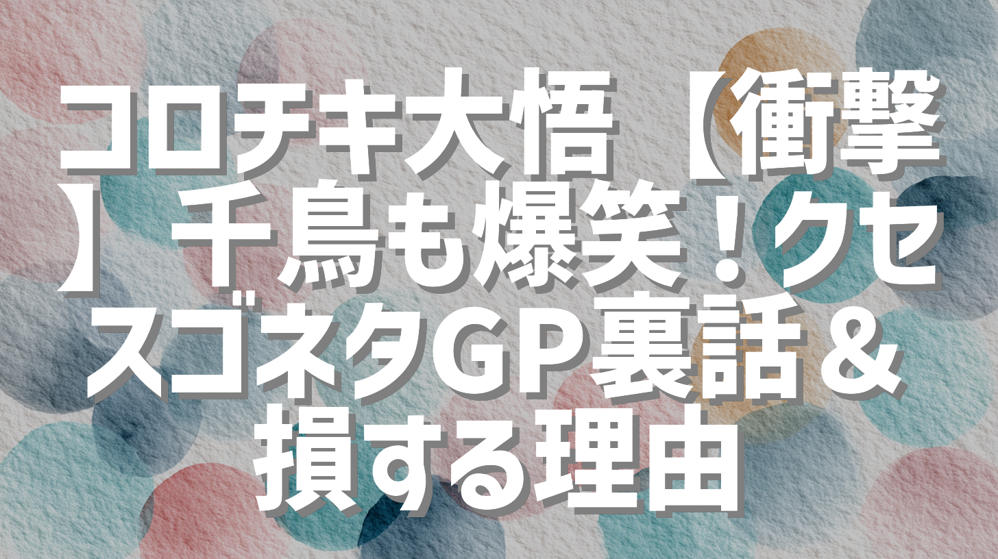 コロチキ大悟【衝撃】千鳥も爆笑！クセスゴネタGP裏話＆損する理由