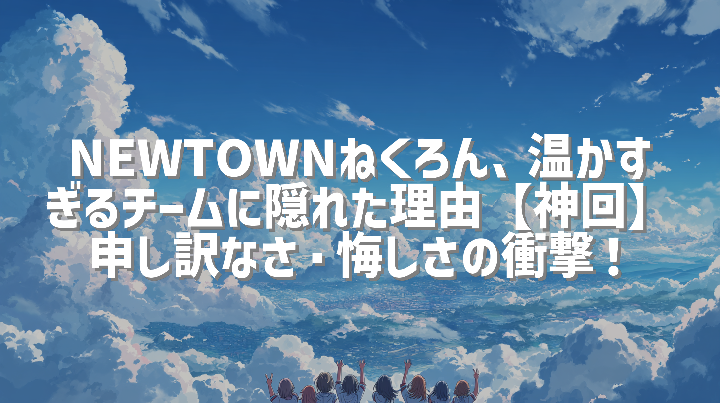 NEWTOWNねくろん、温かすぎるチームに隠れた理由【神回】申し訳なさ・悔しさの衝撃！