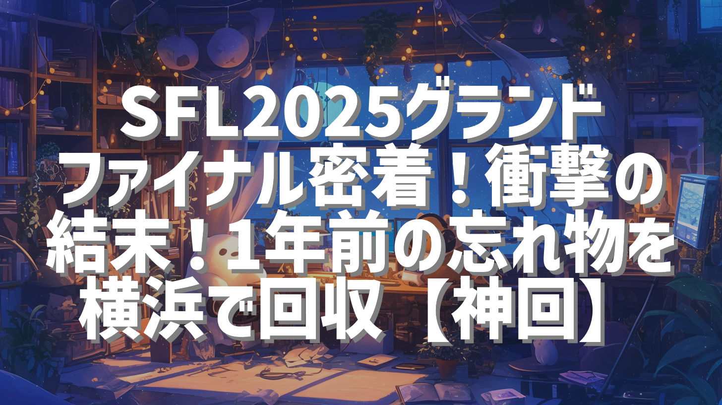 SFL2025グランドファイナル密着！衝撃の結末！1年前の忘れ物を横浜で回収【神回】