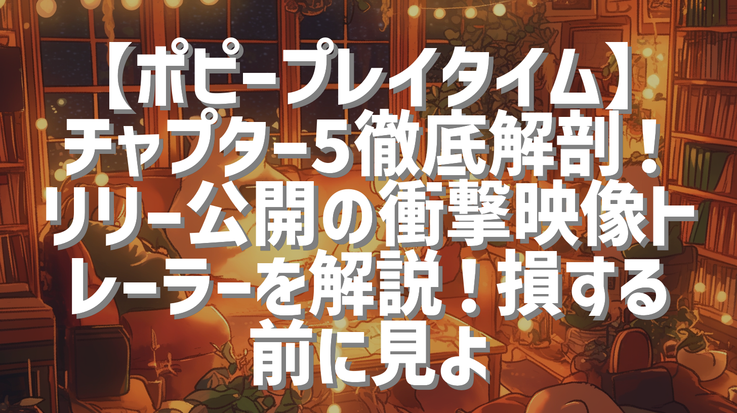 【ポピープレイタイム】チャプター5徹底解剖！リリー公開の衝撃映像トレーラーを解説！損する前に見よ