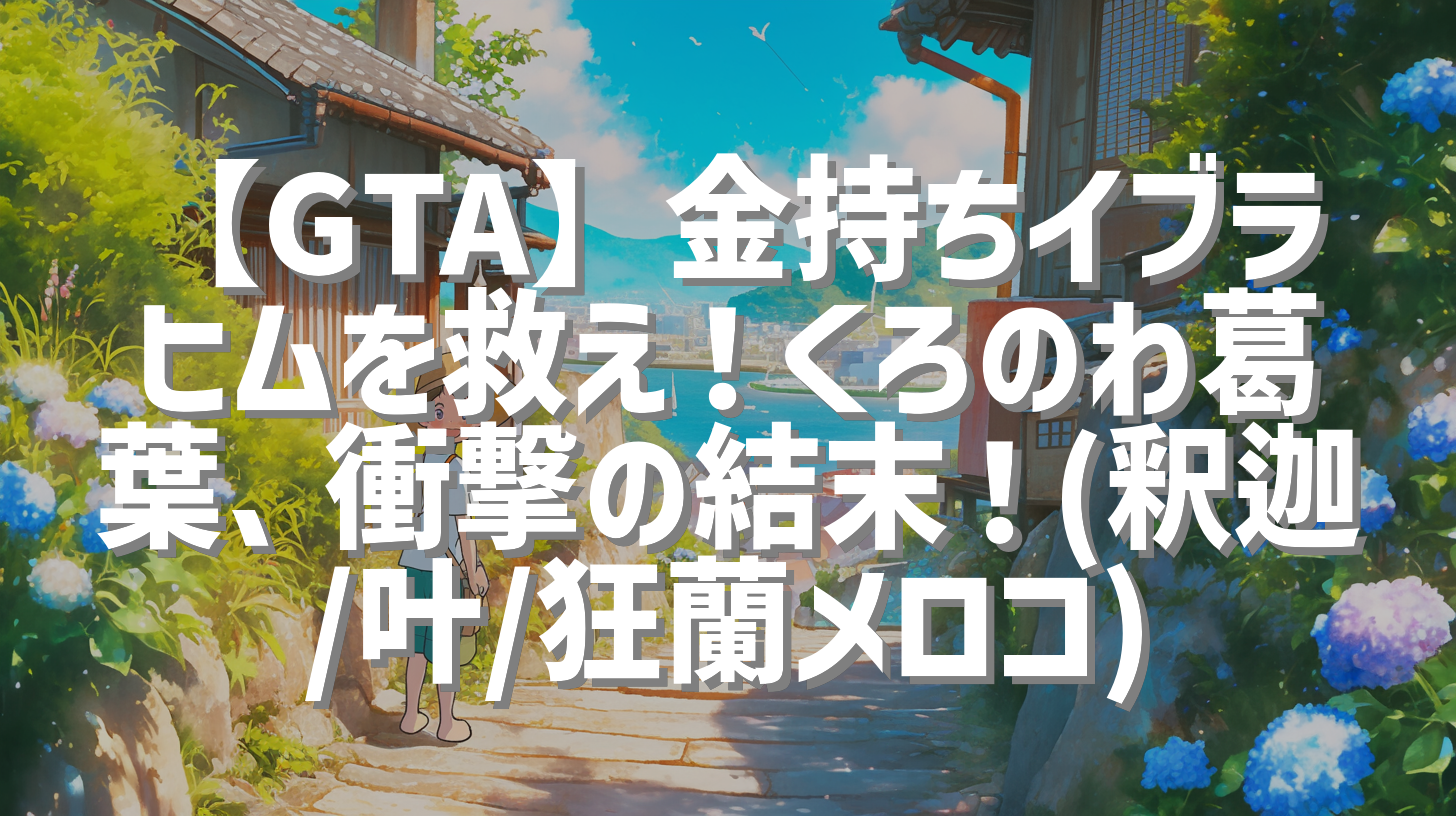【GTA】金持ちイブラヒムを救え！くろのわ葛葉、衝撃の結末！(釈迦/叶/狂蘭メロコ)