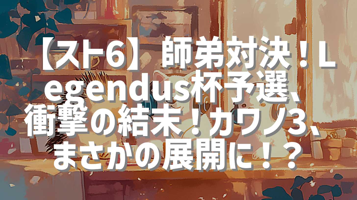 【スト6】師弟対決！Legendus杯予選、衝撃の結末！カワノ3、まさかの展開に！？