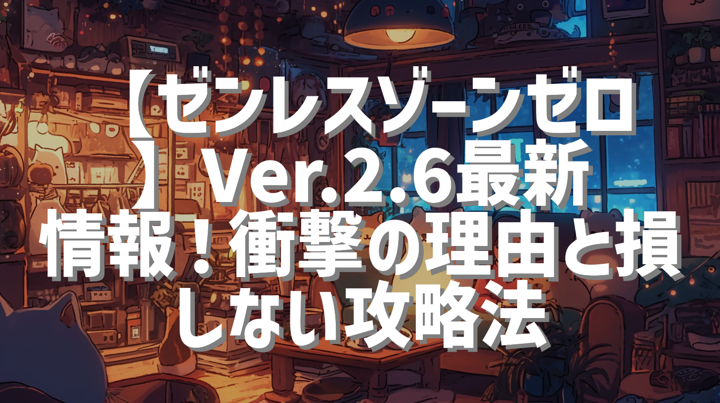 【ゼンレスゾーンゼロ】Ver.2.6最新情報！衝撃の理由と損しない攻略法