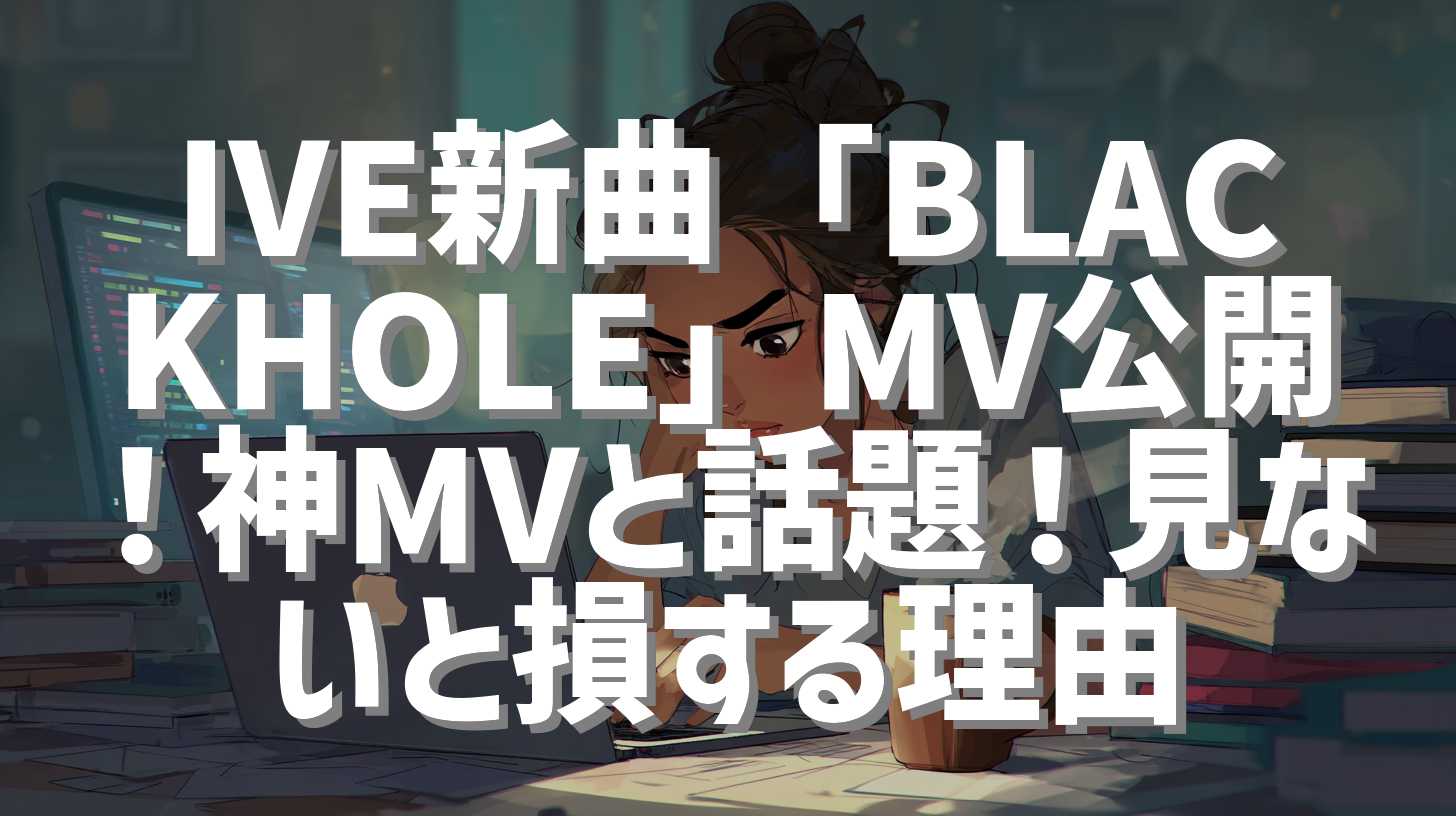 IVE新曲「BLACKHOLE」MV公開！神MVと話題！見ないと損する理由