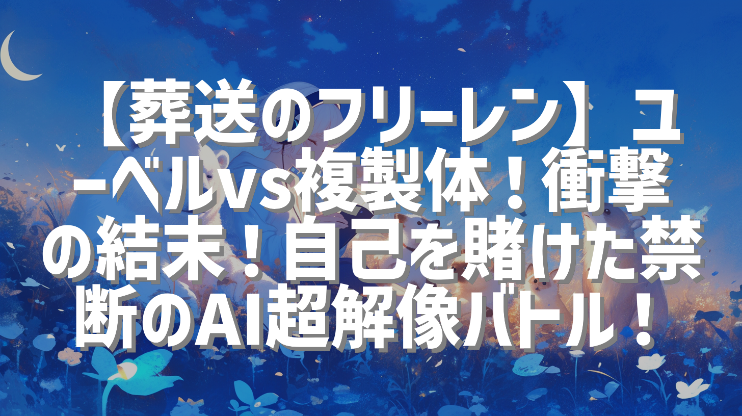 【葬送のフリーレン】ユーベルvs複製体！衝撃の結末！自己を賭けた禁断のAI超解像バトル！
