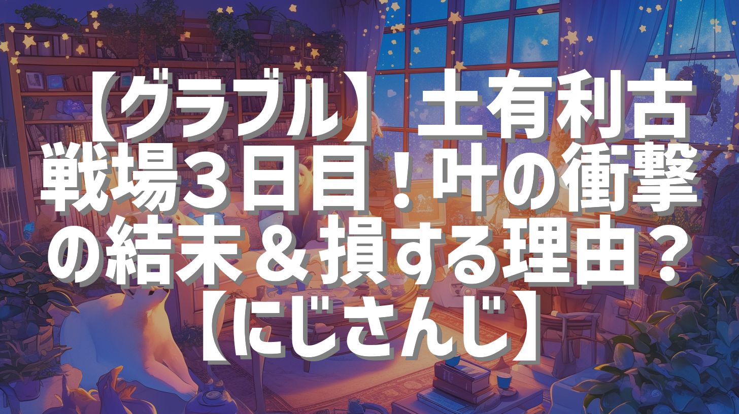 【グラブル】土有利古戦場３日目！叶の衝撃の結末＆損する理由？【にじさんじ】