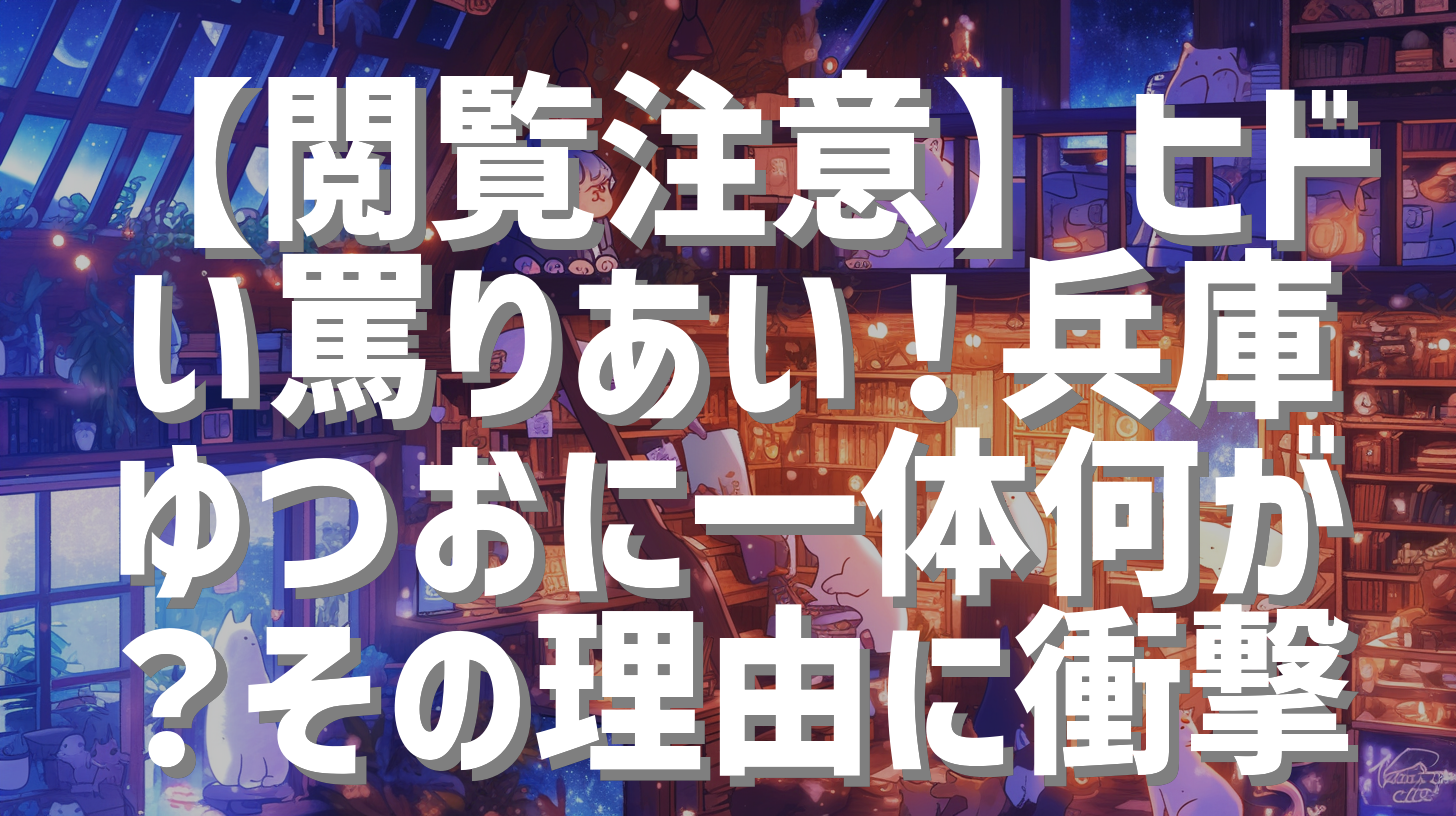 【閲覧注意】ヒドい罵りあい！兵庫ゆつおに一体何が？その理由に衝撃