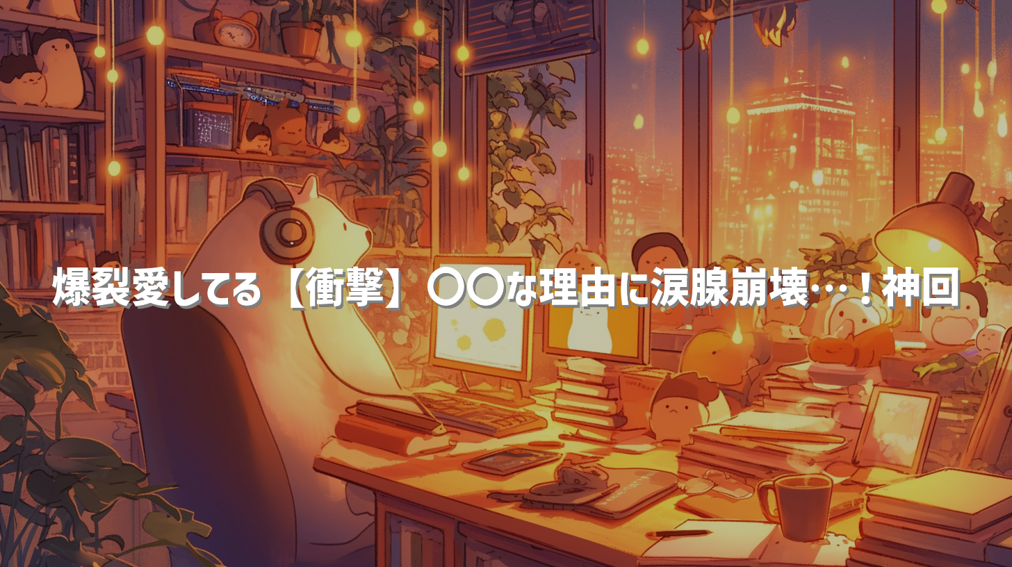 爆裂愛してる【衝撃】〇〇な理由に涙腺崩壊…！神回
