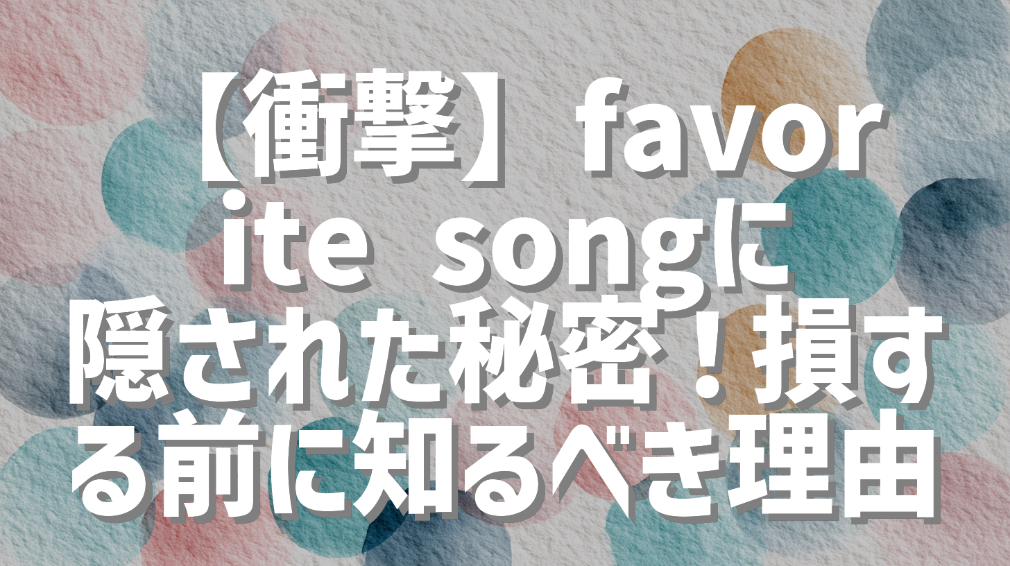 【衝撃】favorite songに隠された秘密！損する前に知るべき理由