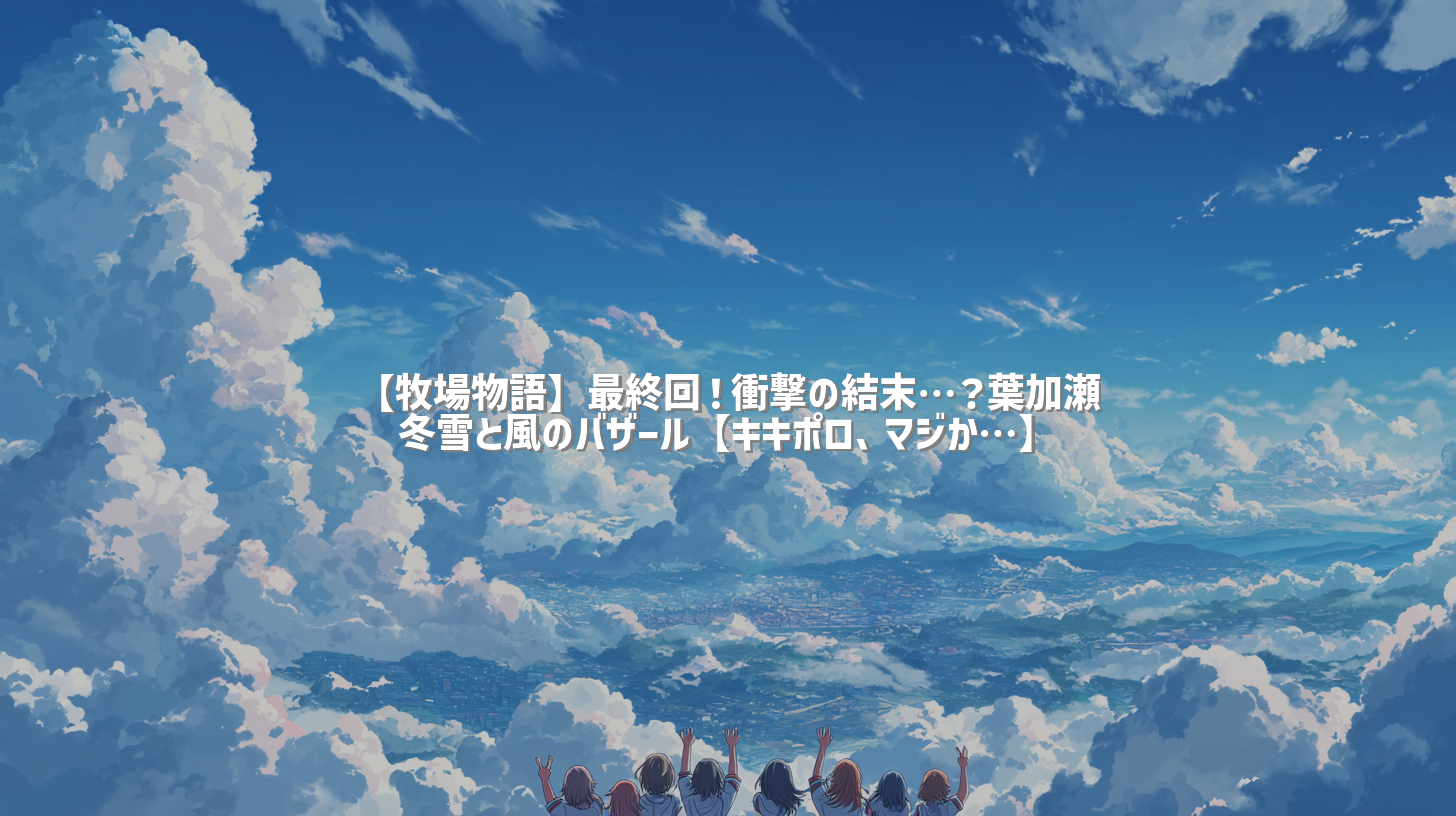 【牧場物語】最終回！衝撃の結末…？葉加瀬冬雪と風のバザール【キキポロ、マジか…】