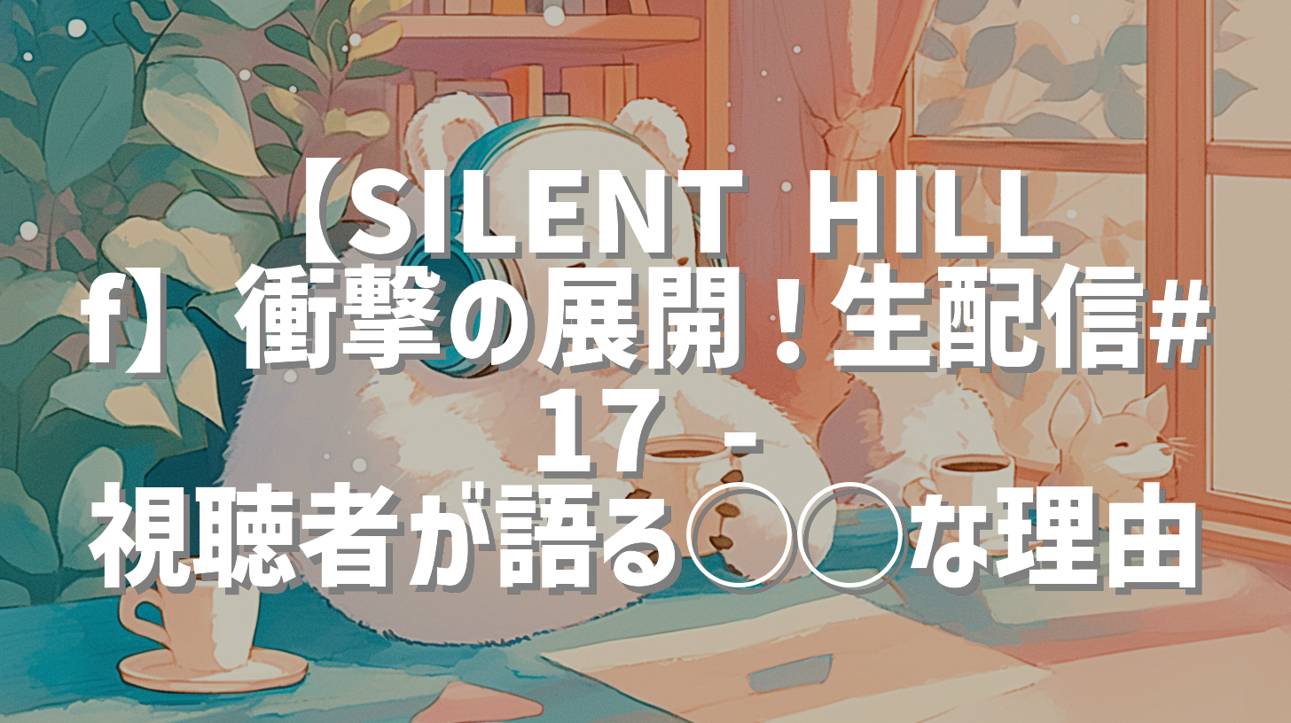 【SILENT HILL f】衝撃の展開！生配信#17 - 視聴者が語る◯◯な理由