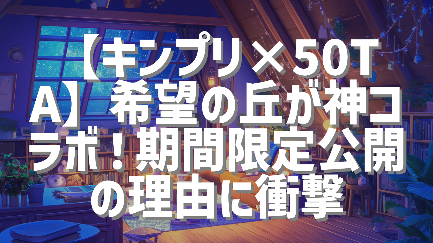 【キンプリ×50TA】希望の丘が神コラボ！期間限定公開の理由に衝撃