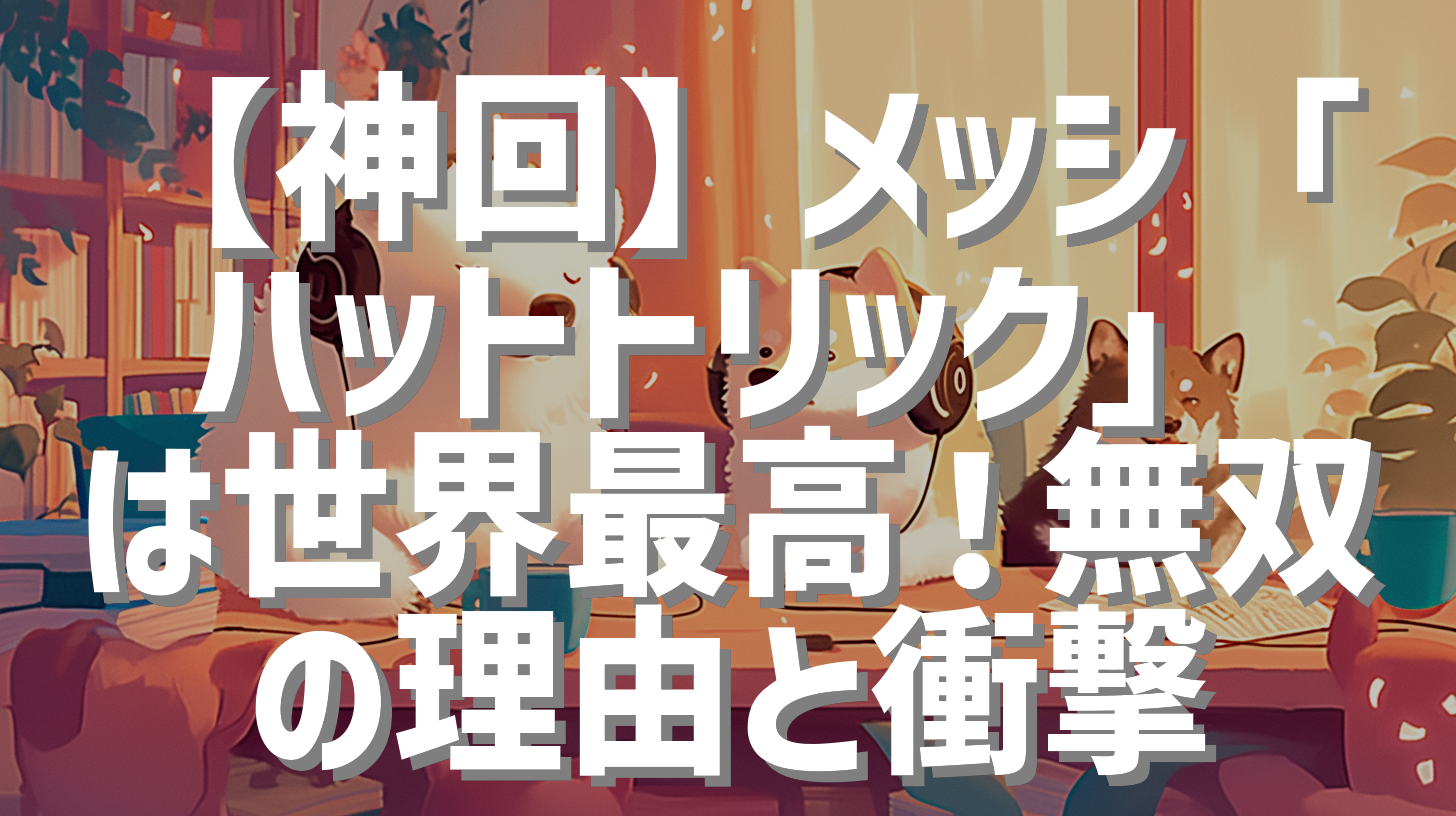 【神回】メッシ「ハットトリック」は世界最高！無双の理由と衝撃
