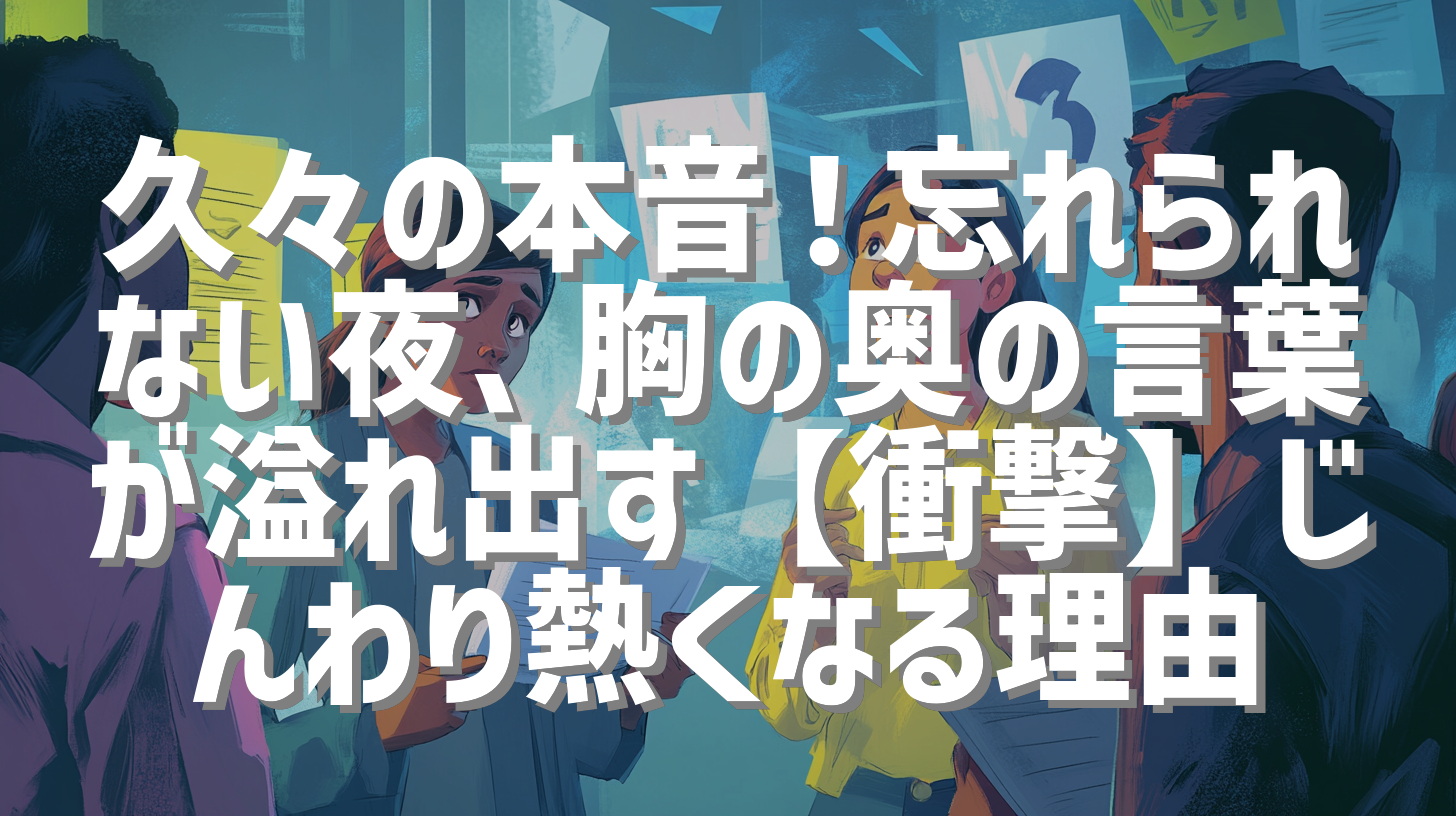 久々の本音！忘れられない夜、胸の奥の言葉が溢れ出す【衝撃】じんわり熱くなる理由