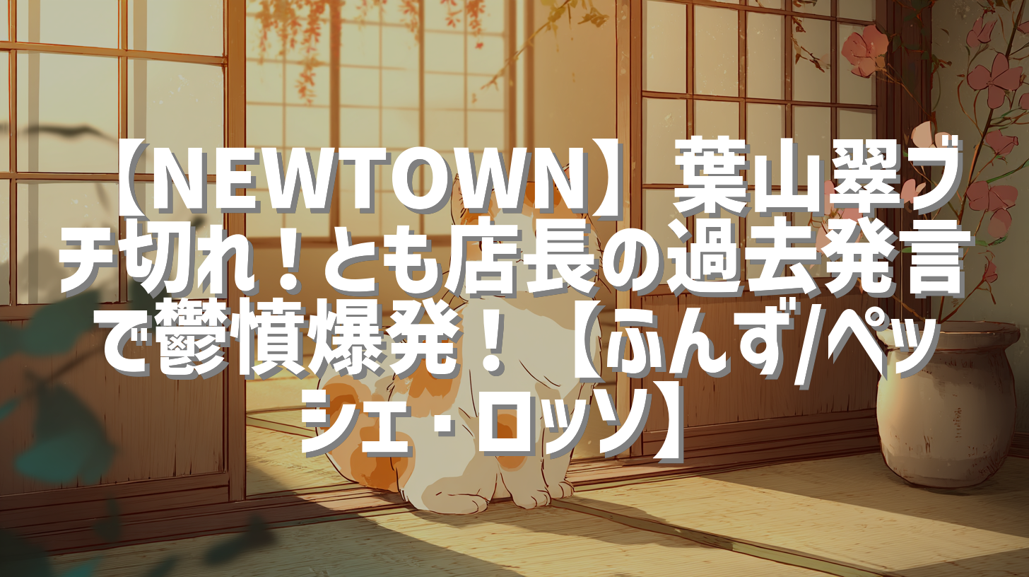 【NEWTOWN】葉山翠ブチ切れ！とも店長の過去発言で鬱憤爆発！【ふんず/ペッシェ・ロッソ】
