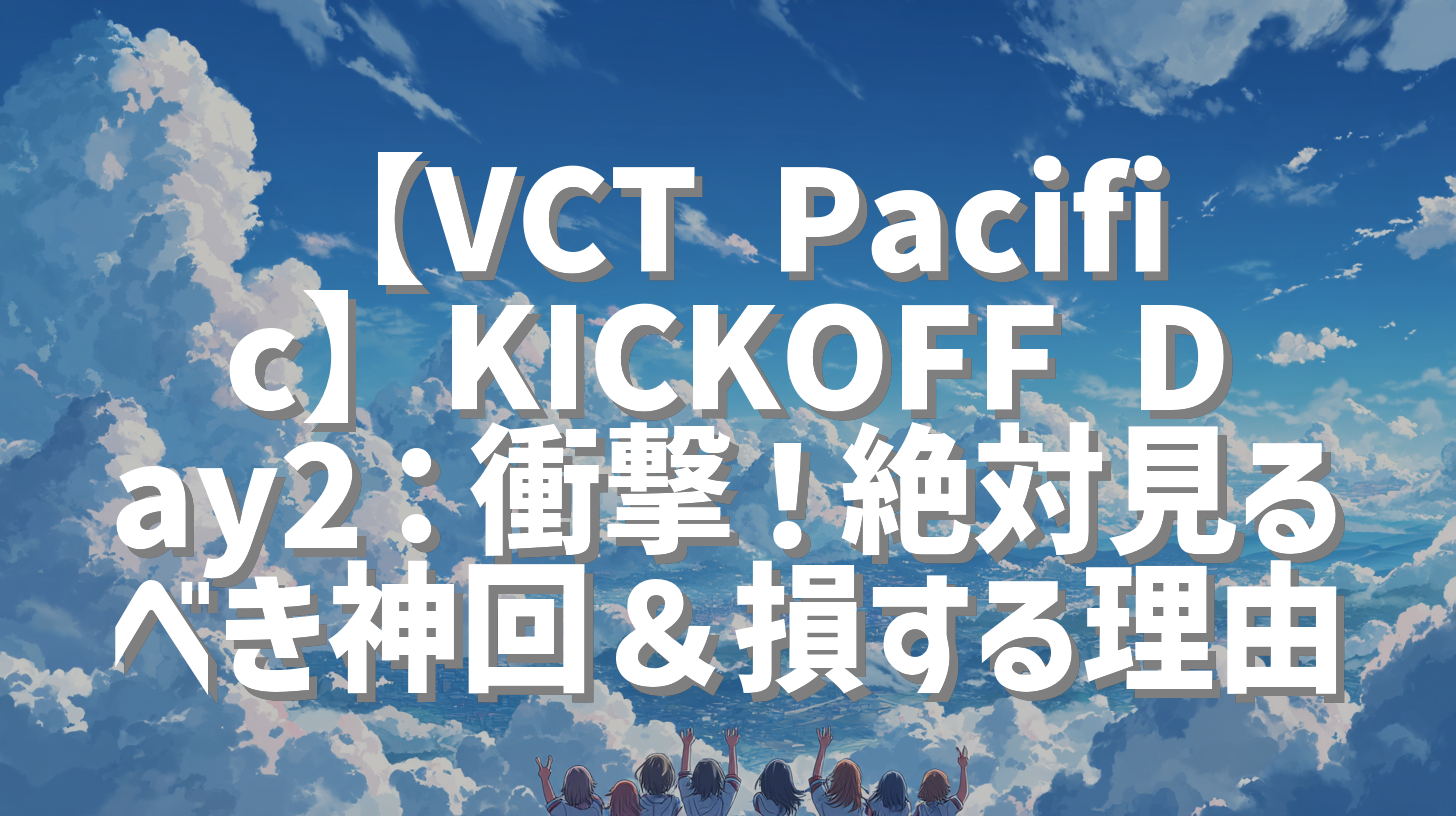 【VCT Pacific】KICKOFF Day2：衝撃！絶対見るべき神回＆損する理由