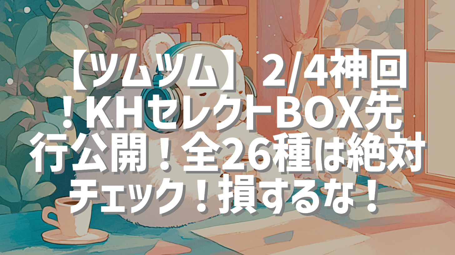 【ツムツム】2/4神回！KHセレクトBOX先行公開！全26種は絶対チェック！損するな！