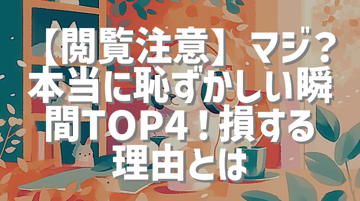 【閲覧注意】マジ？本当に恥ずかしい瞬間TOP4！損する理由とは