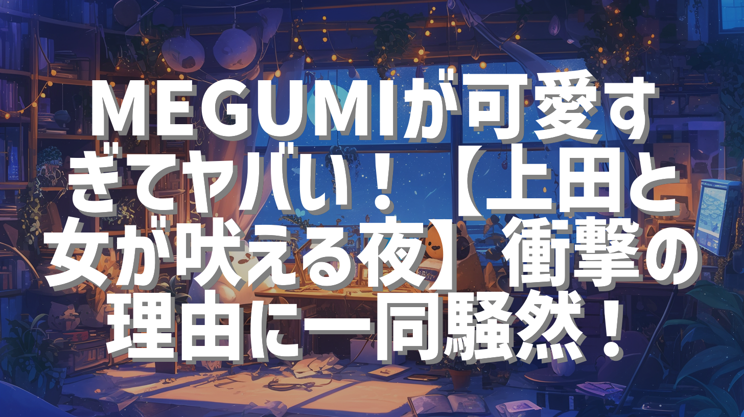 MEGUMIが可愛すぎてヤバい！【上田と女が吠える夜】衝撃の理由に一同騒然！