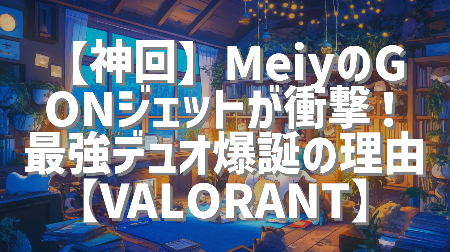 【神回】MeiyのGONジェットが衝撃！最強デュオ爆誕の理由【VALORANT】