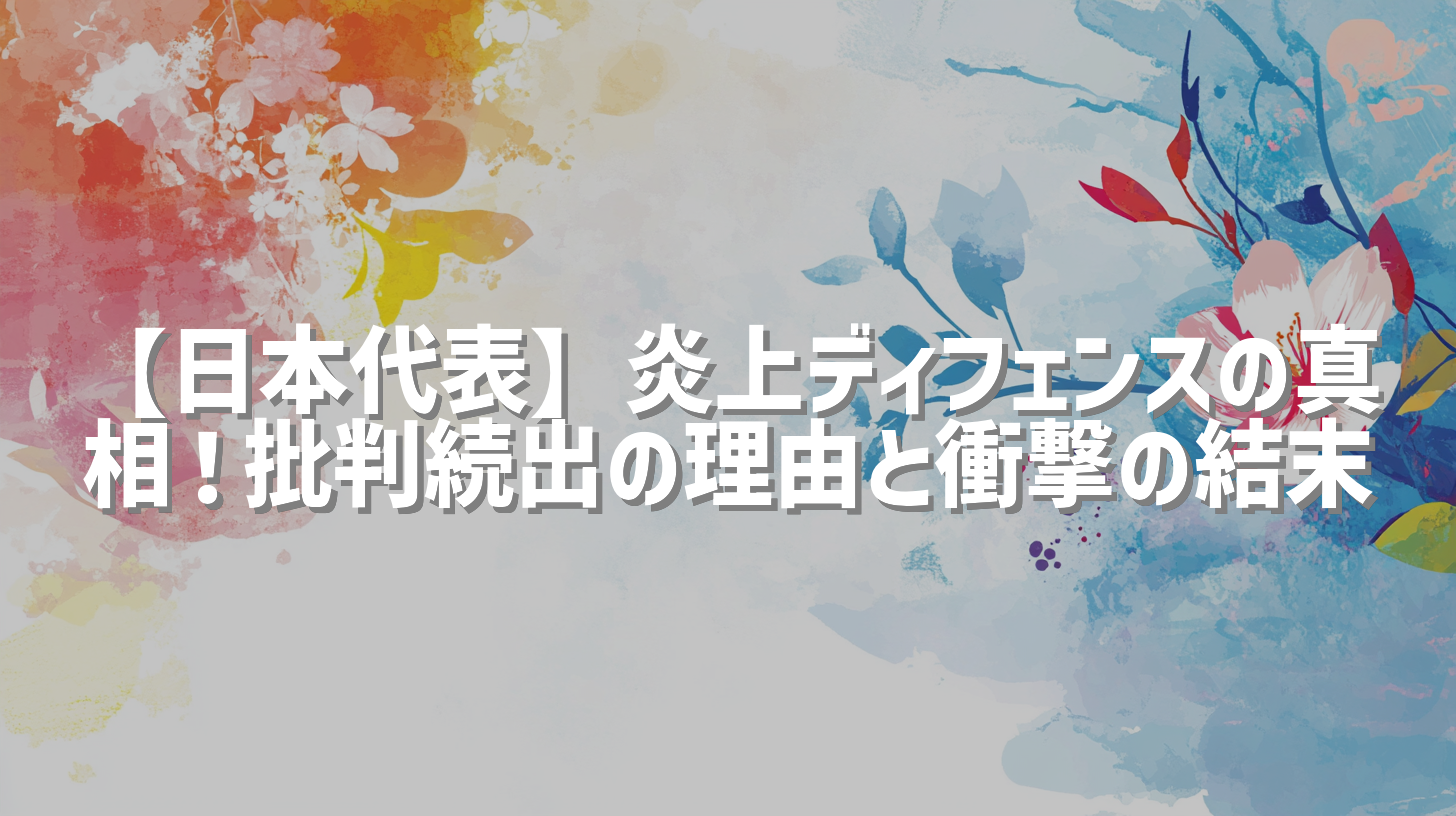 【日本代表】炎上ディフェンスの真相！批判続出の理由と衝撃の結末
