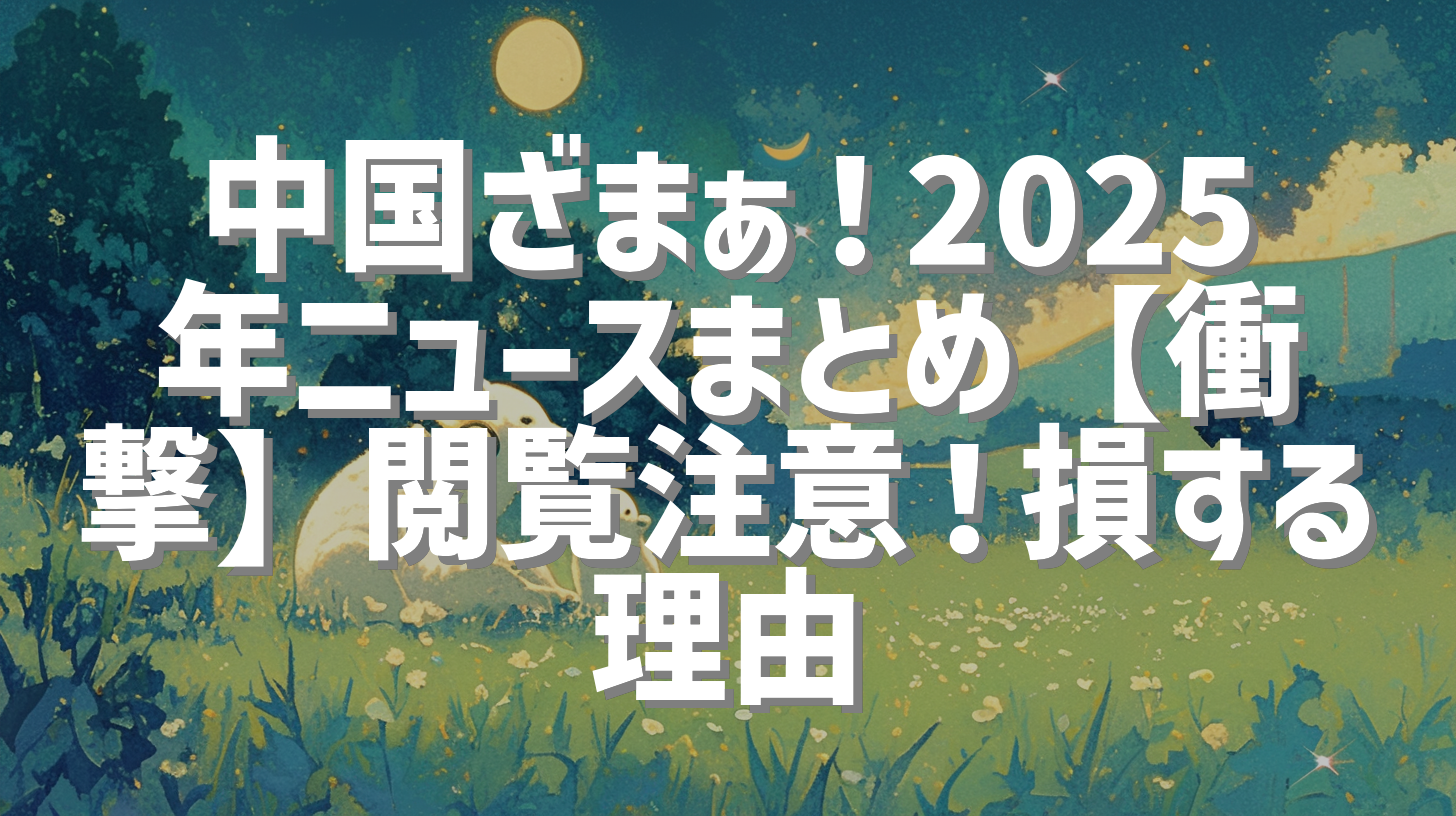 中国ざまぁ！2025年ニュースまとめ【衝撃】閲覧注意！損する理由