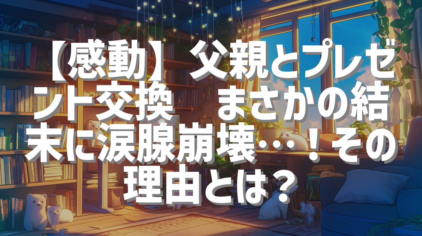 【感動】父親とプレゼント交換🎁まさかの結末に涙腺崩壊…！その理由とは？