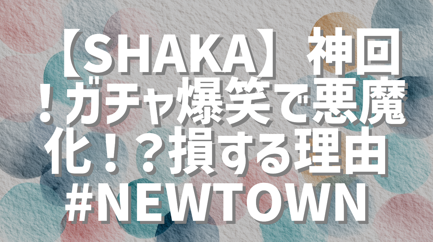 【SHAKA】神回！ガチャ爆笑で悪魔化！？損する理由 #NEWTOWN
