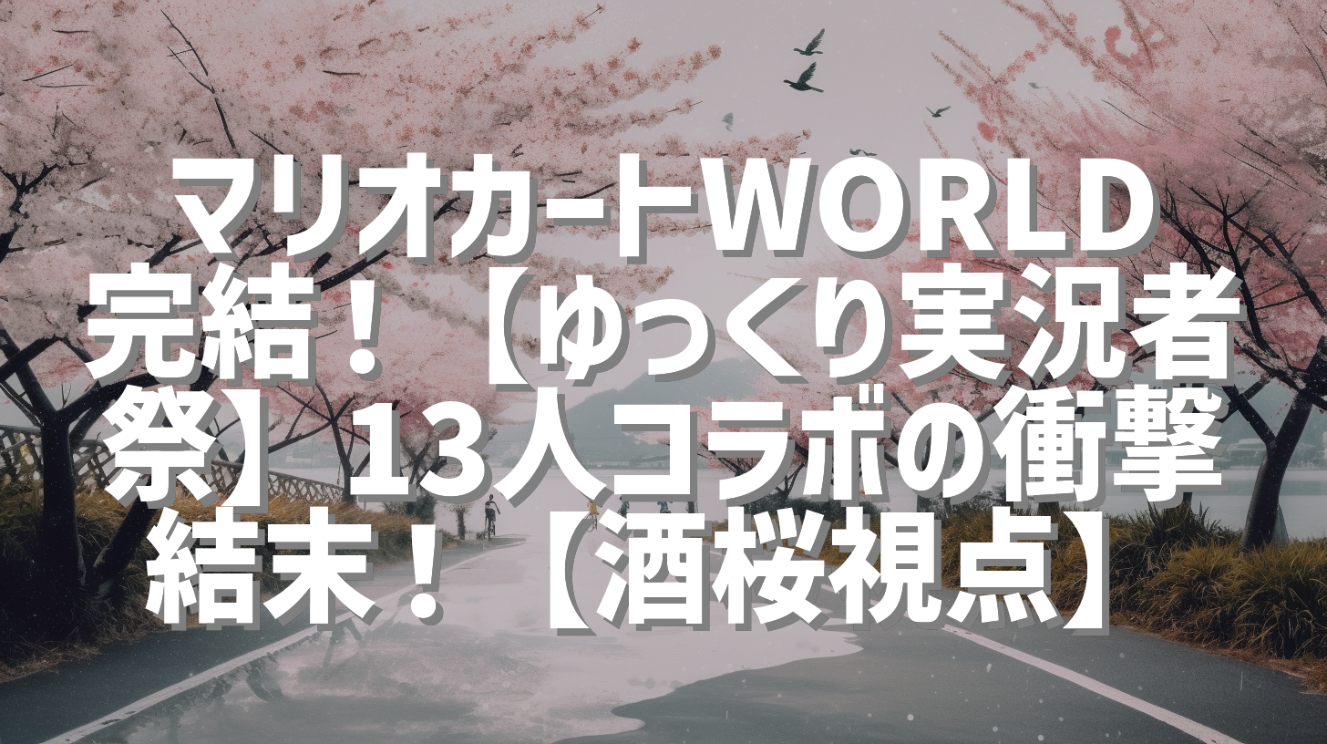 マリオカートWORLD完結！【ゆっくり実況者祭】13人コラボの衝撃結末！【酒桜視点】