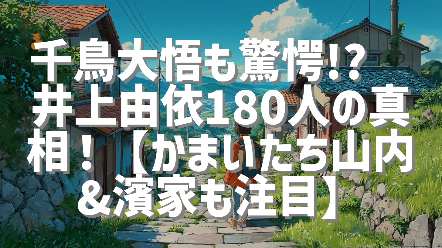 千鳥大悟も驚愕!?😂井上由依180人の真相！【かまいたち山内&濱家も注目】