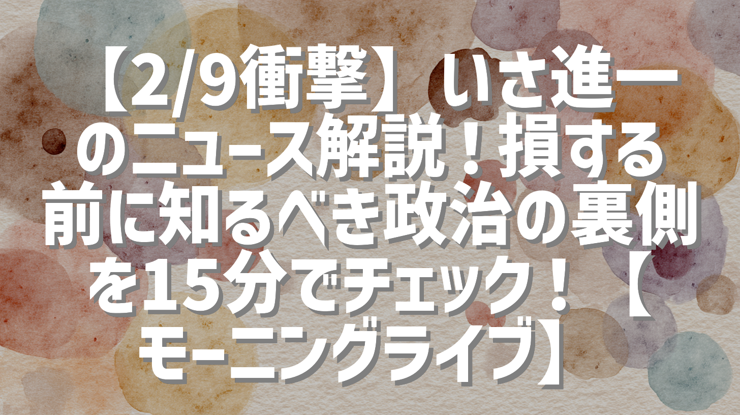 【2/9衝撃】いさ進一のニュース解説！損する前に知るべき政治の裏側を15分でチェック！【モーニングライブ】