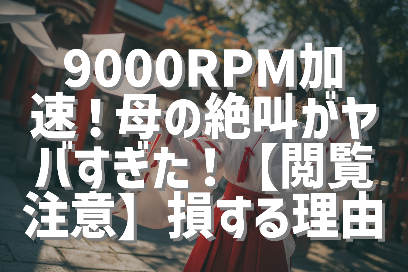 9000RPM加速！母の絶叫がヤバすぎた！【閲覧注意】損する理由