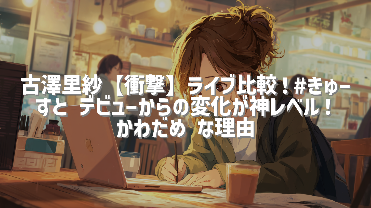 古澤里紗【衝撃】ライブ比較！#きゅーすと デビューからの変化が神レベル！かわだめ な理由
