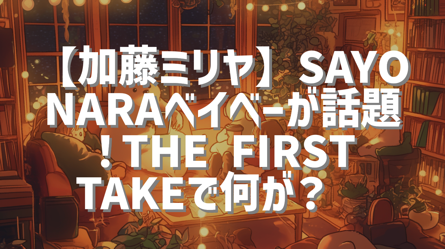 【加藤ミリヤ】SAYONARAベイベーが話題！THE FIRST TAKEで何が？😭