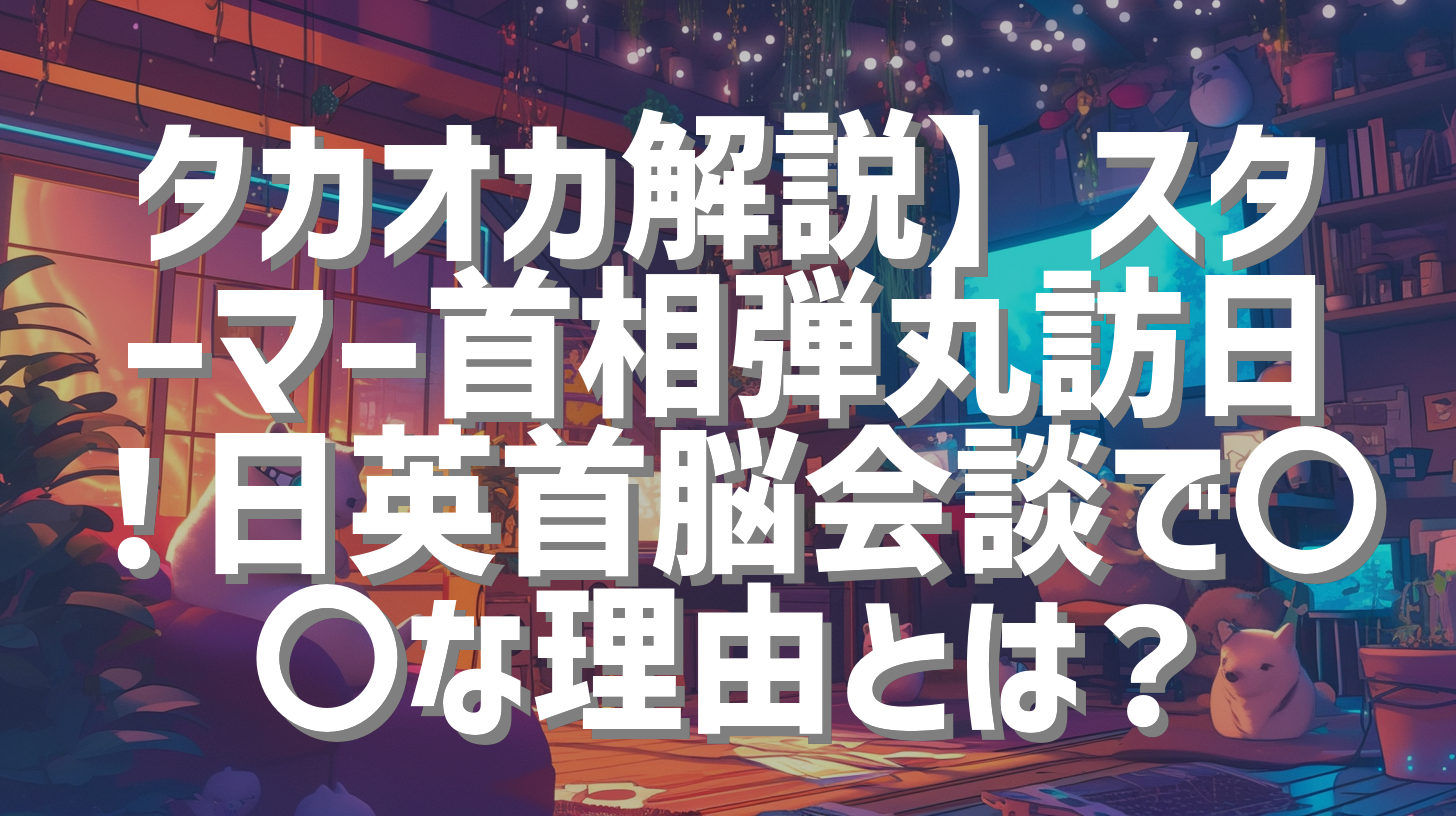 タカオカ解説】スターマー首相弾丸訪日！日英首脳会談で〇〇な理由とは？