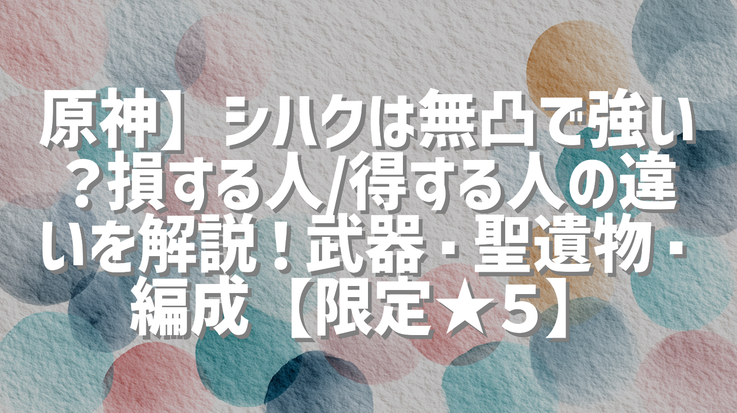 原神】シハクは無凸で強い？損する人/得する人の違いを解説！武器・聖遺物・編成【限定★５】