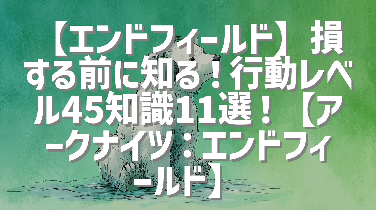 【エンドフィールド】損する前に知る！行動レベル45知識11選！【アークナイツ：エンドフィールド】