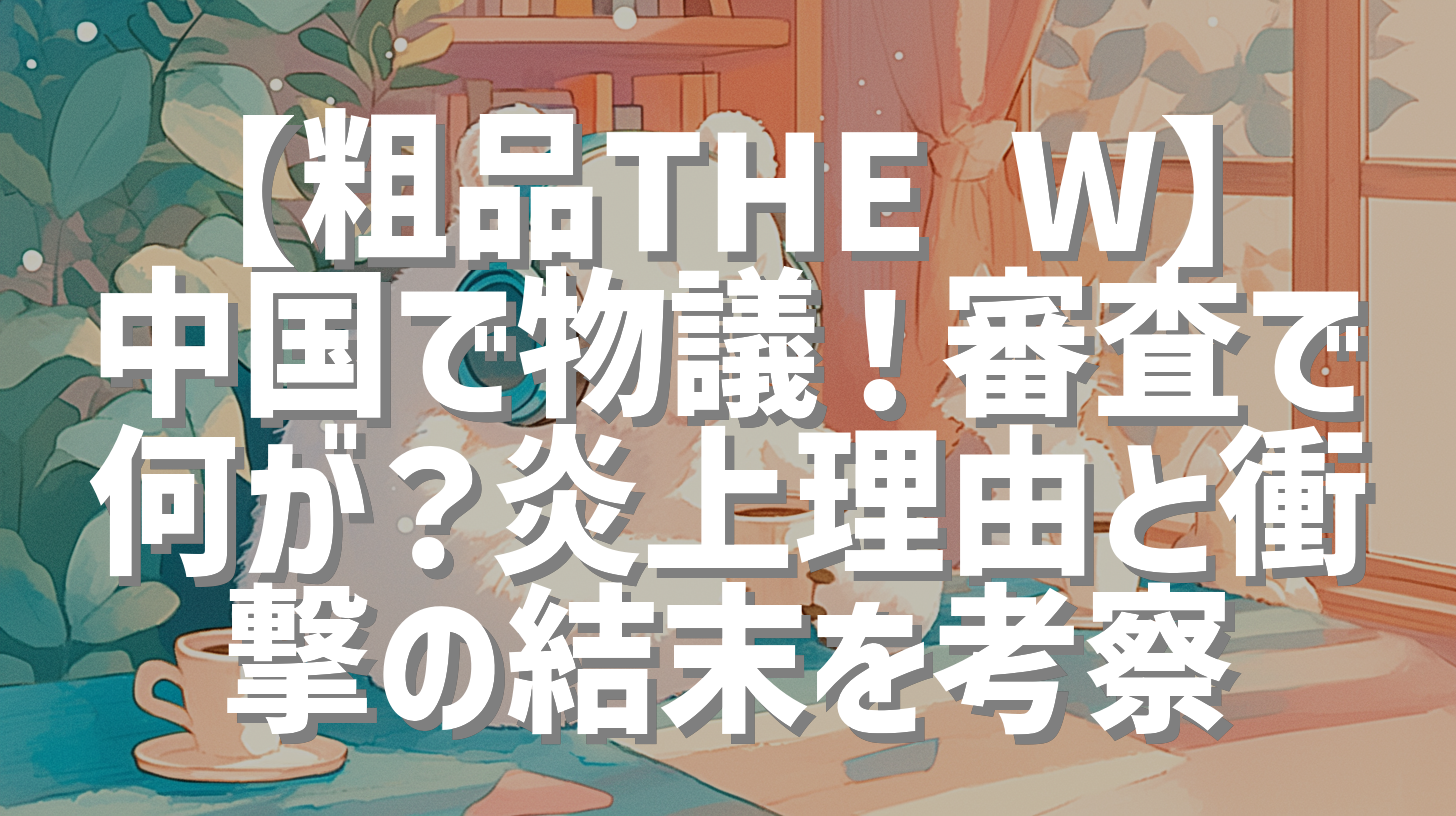【粗品THE W】中国で物議！審査で何が？炎上理由と衝撃の結末を考察