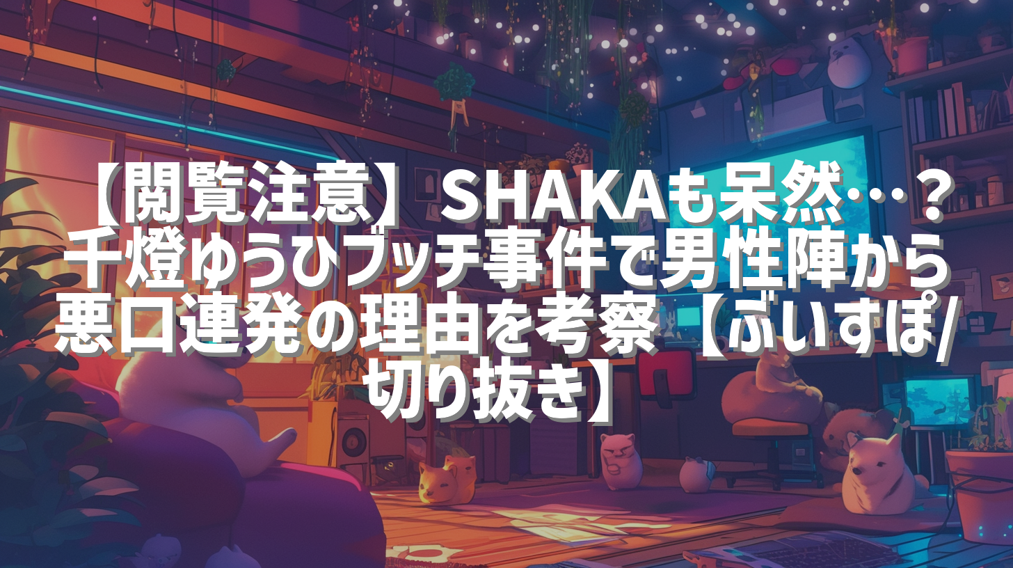 【閲覧注意】SHAKAも呆然…？千燈ゆうひブッチ事件で男性陣から悪口連発の理由を考察【ぶいすぽ/切り抜き】