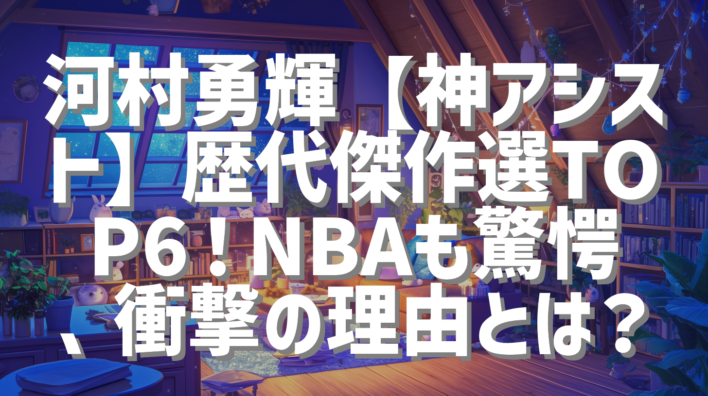 河村勇輝【神アシスト】歴代傑作選TOP6！NBAも驚愕、衝撃の理由とは？
