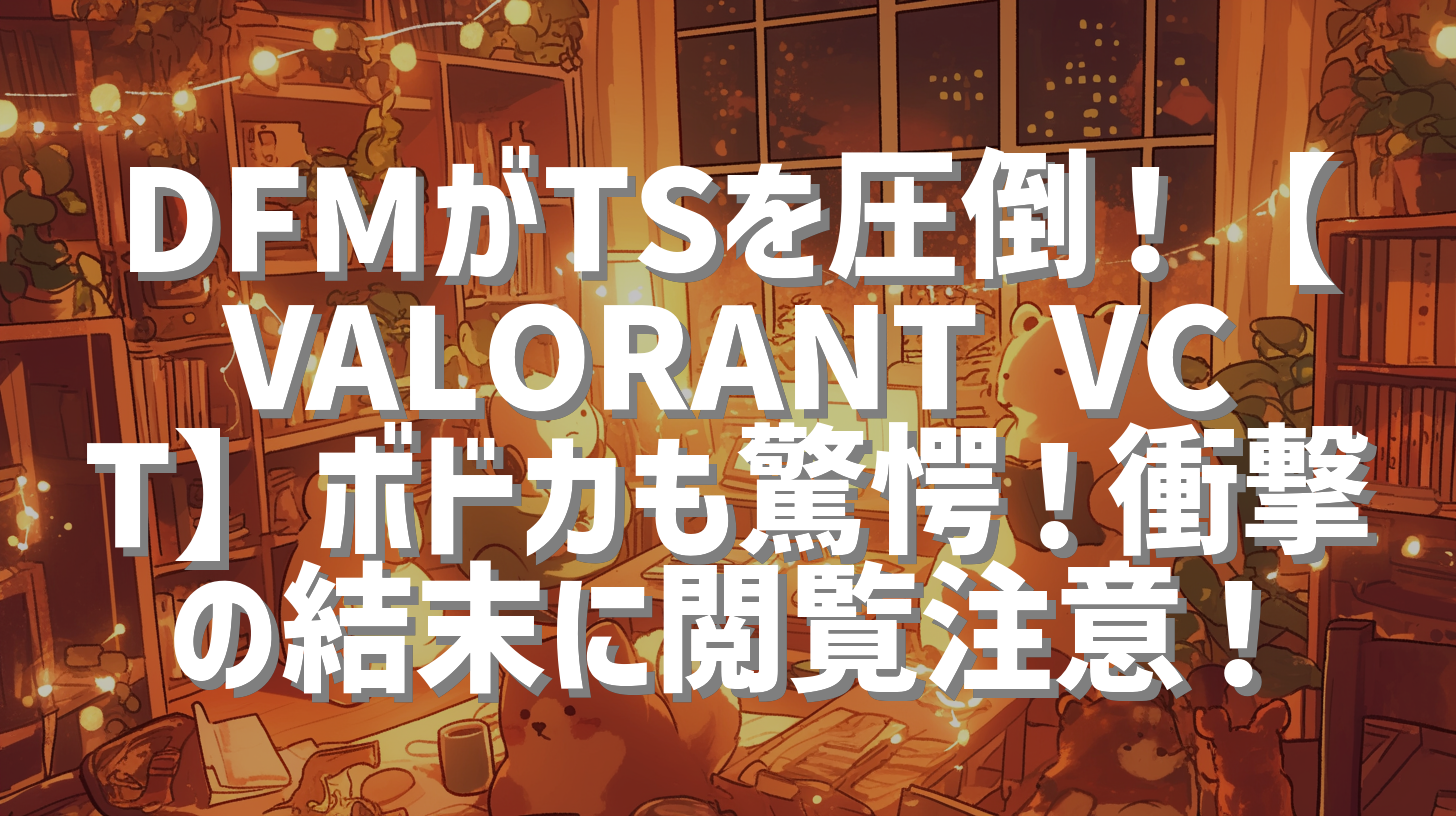 DFMがTSを圧倒！【VALORANT VCT】ボドカも驚愕！衝撃の結末に閲覧注意！