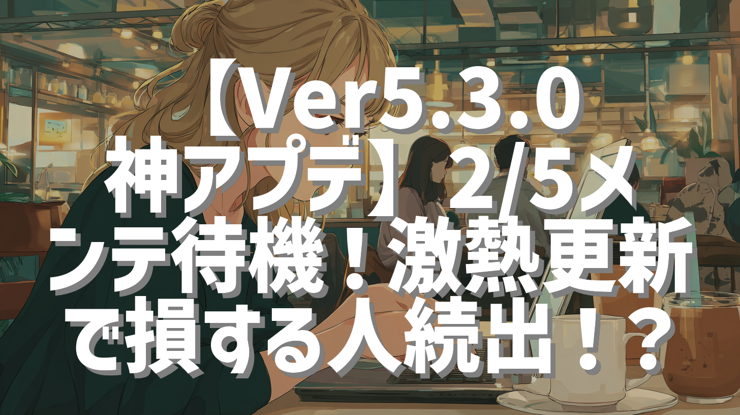 【Ver5.3.0神アプデ】2/5メンテ待機！激熱更新で損する人続出！？