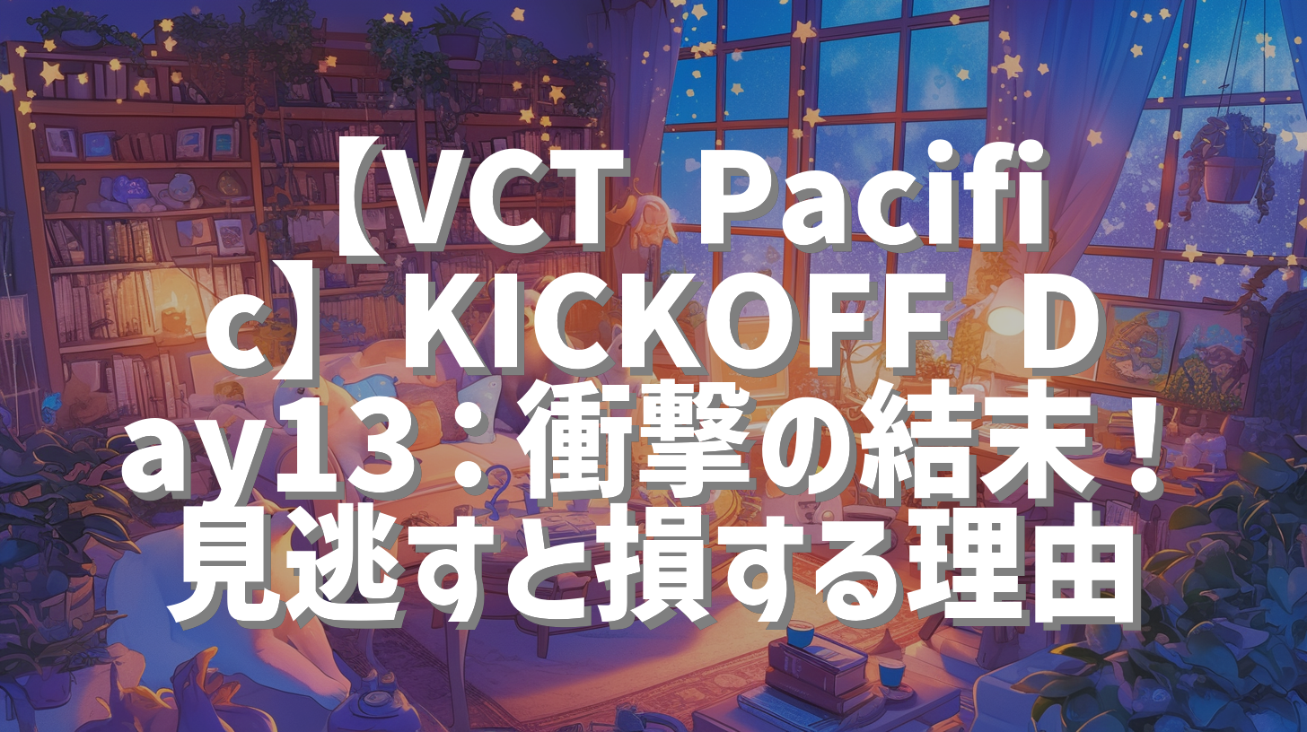 【VCT Pacific】KICKOFF Day13：衝撃の結末！見逃すと損する理由