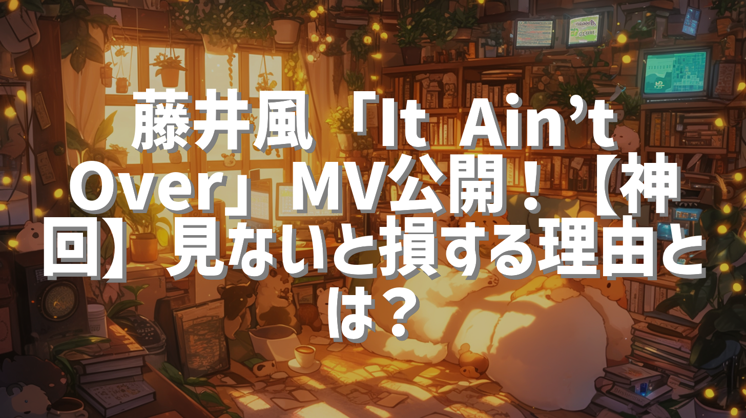 藤井風「It Ain’t Over」MV公開！【神回】見ないと損する理由とは？