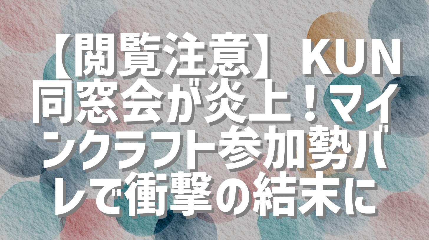 【閲覧注意】KUN同窓会が炎上！マインクラフト参加勢バレで衝撃の結末に