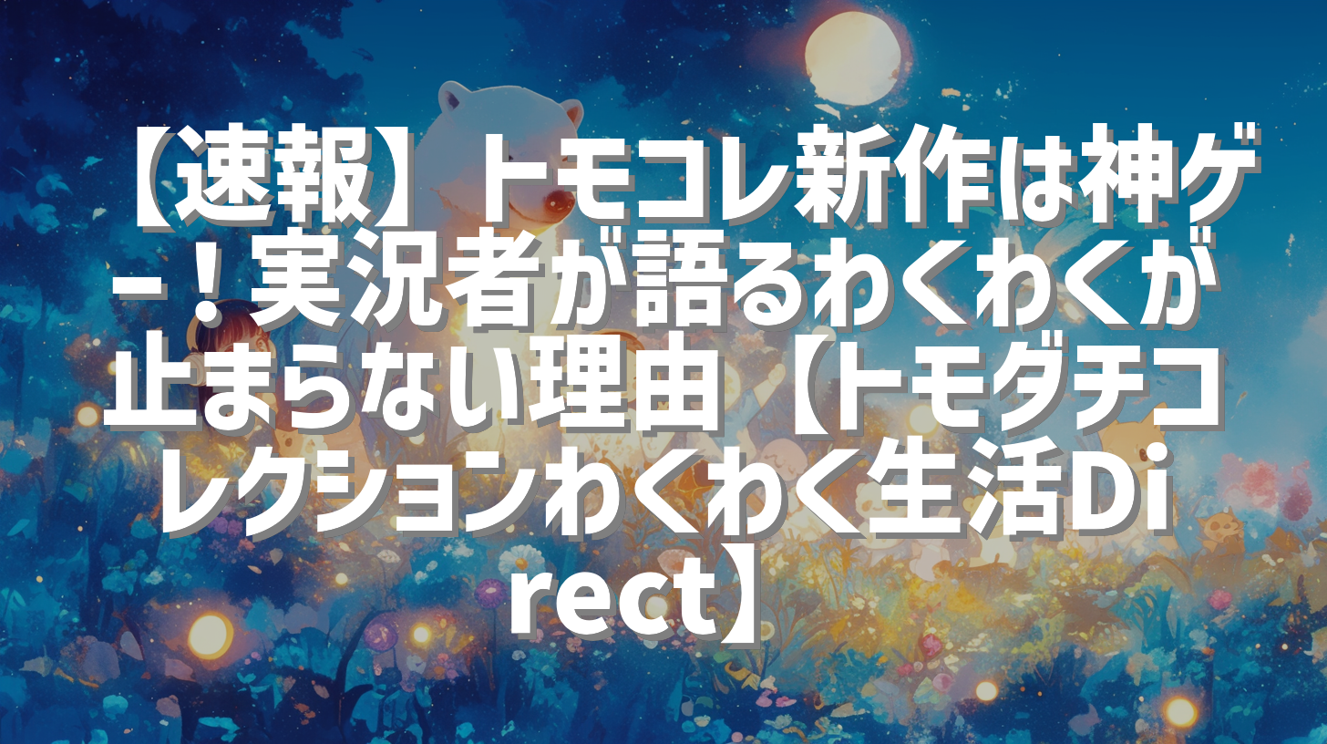 【速報】トモコレ新作は神ゲー！実況者が語るわくわくが止まらない理由【トモダチコレクションわくわく生活Direct】